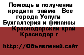 Помощь в получении кредита, займа - Все города Услуги » Бухгалтерия и финансы   . Краснодарский край,Краснодар г.